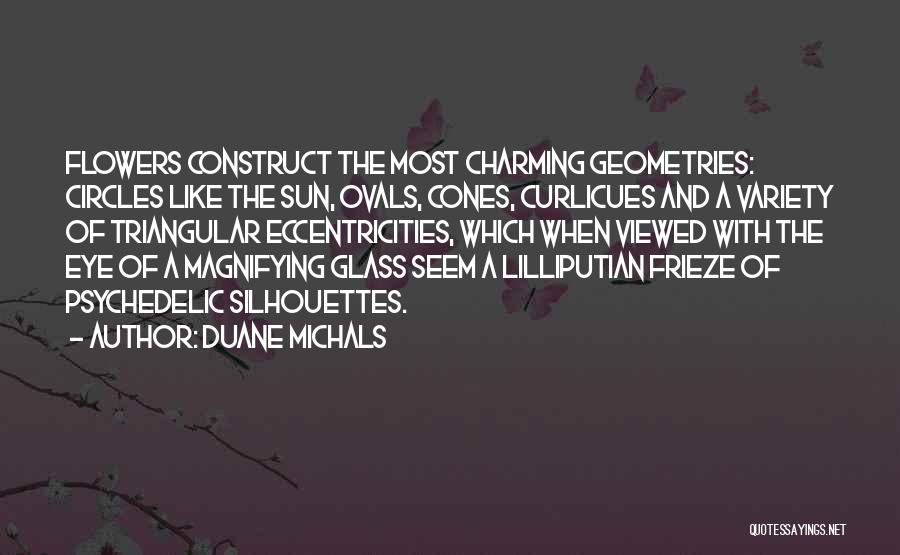 Duane Michals Quotes: Flowers Construct The Most Charming Geometries: Circles Like The Sun, Ovals, Cones, Curlicues And A Variety Of Triangular Eccentricities, Which