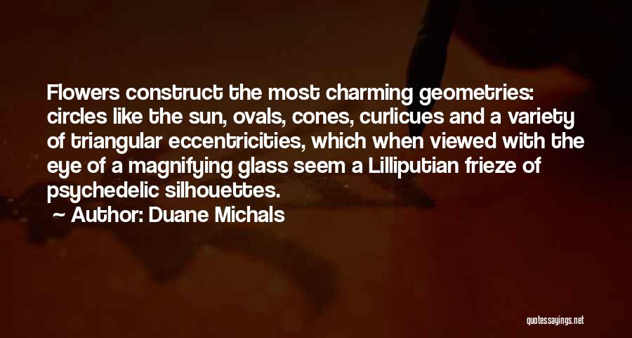 Duane Michals Quotes: Flowers Construct The Most Charming Geometries: Circles Like The Sun, Ovals, Cones, Curlicues And A Variety Of Triangular Eccentricities, Which