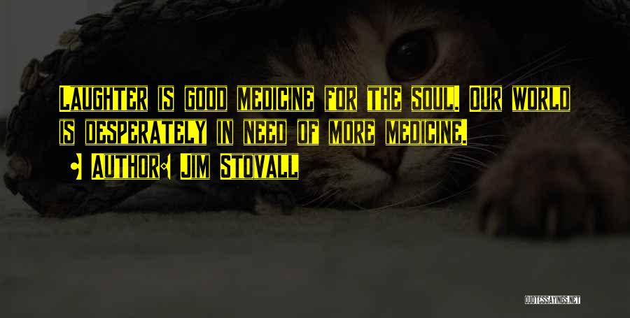 Jim Stovall Quotes: Laughter Is Good Medicine For The Soul. Our World Is Desperately In Need Of More Medicine.