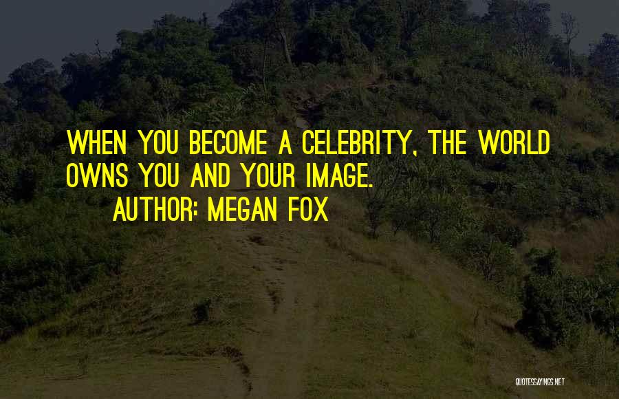Megan Fox Quotes: When You Become A Celebrity, The World Owns You And Your Image.