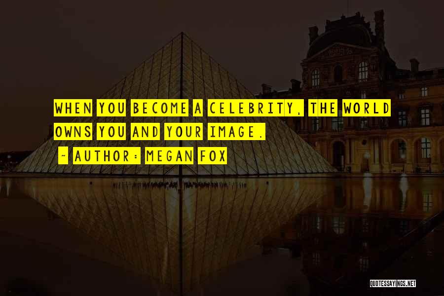 Megan Fox Quotes: When You Become A Celebrity, The World Owns You And Your Image.