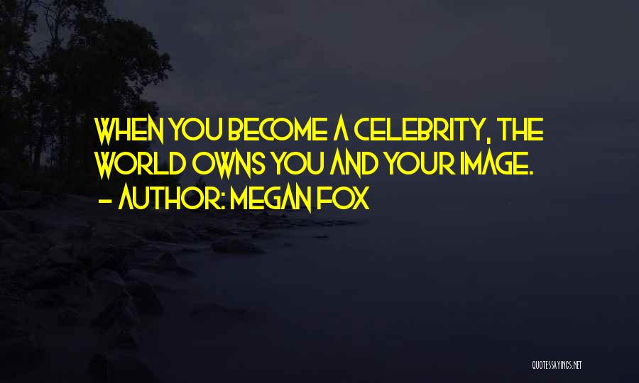 Megan Fox Quotes: When You Become A Celebrity, The World Owns You And Your Image.
