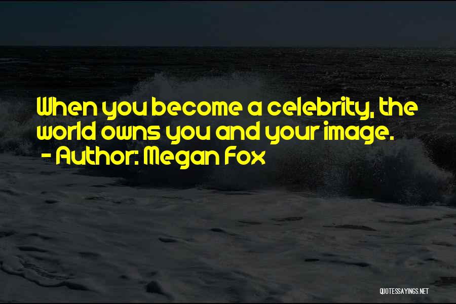 Megan Fox Quotes: When You Become A Celebrity, The World Owns You And Your Image.