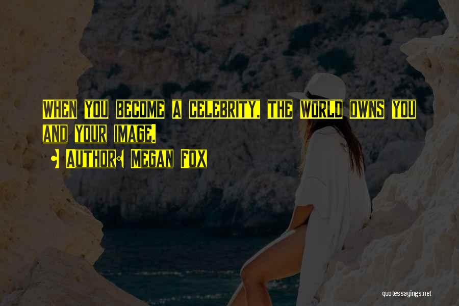 Megan Fox Quotes: When You Become A Celebrity, The World Owns You And Your Image.