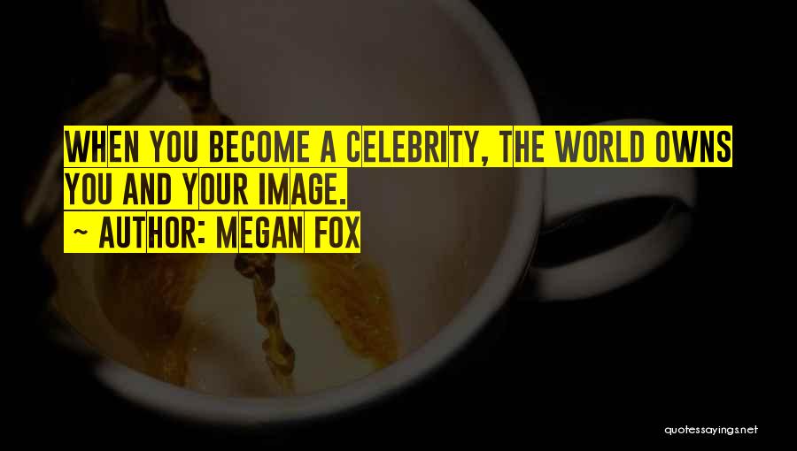 Megan Fox Quotes: When You Become A Celebrity, The World Owns You And Your Image.