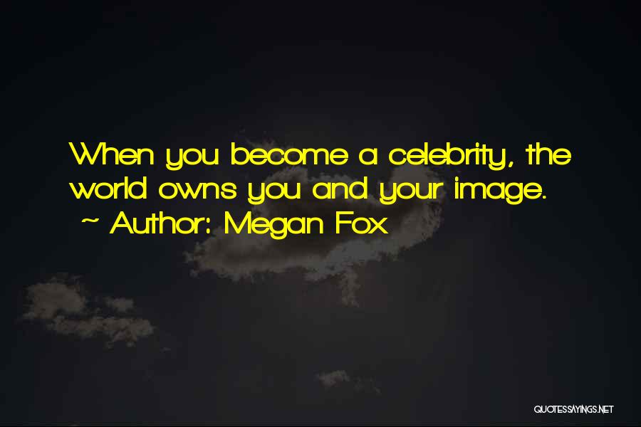 Megan Fox Quotes: When You Become A Celebrity, The World Owns You And Your Image.