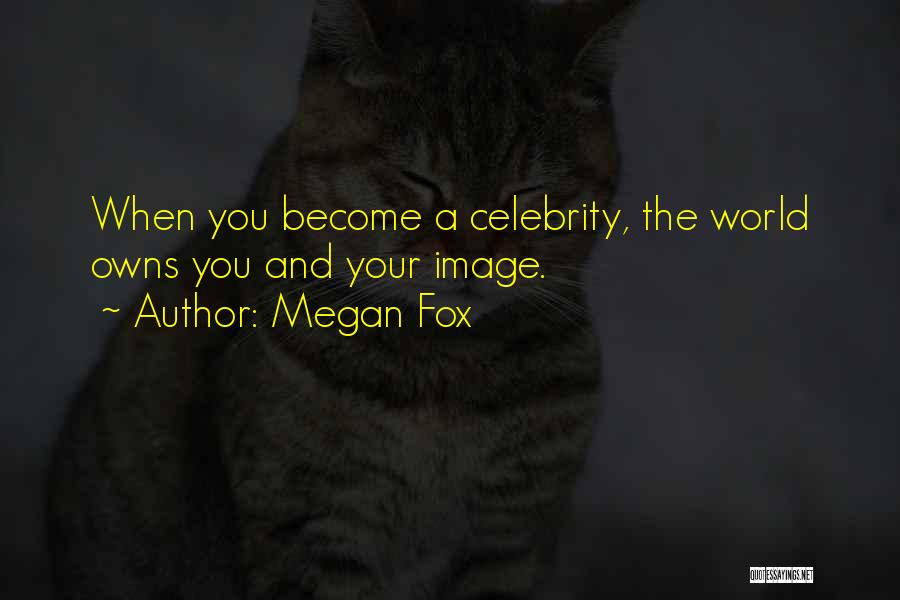 Megan Fox Quotes: When You Become A Celebrity, The World Owns You And Your Image.