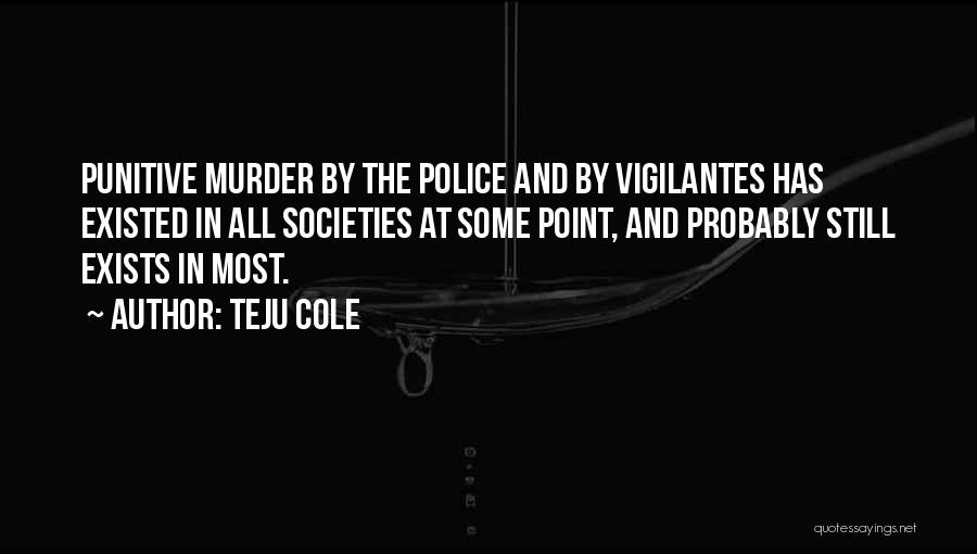 Teju Cole Quotes: Punitive Murder By The Police And By Vigilantes Has Existed In All Societies At Some Point, And Probably Still Exists