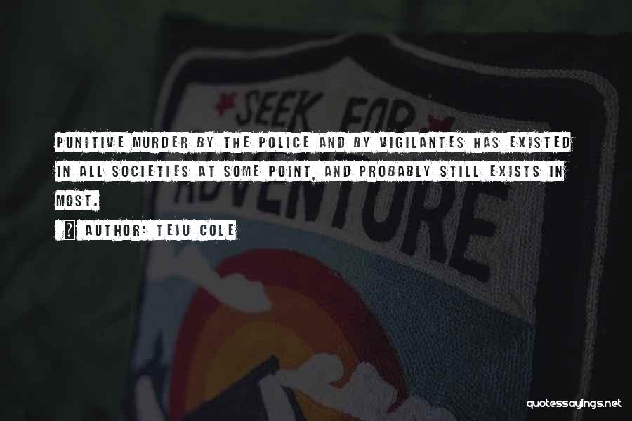 Teju Cole Quotes: Punitive Murder By The Police And By Vigilantes Has Existed In All Societies At Some Point, And Probably Still Exists