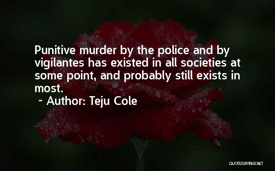 Teju Cole Quotes: Punitive Murder By The Police And By Vigilantes Has Existed In All Societies At Some Point, And Probably Still Exists