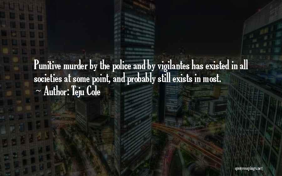 Teju Cole Quotes: Punitive Murder By The Police And By Vigilantes Has Existed In All Societies At Some Point, And Probably Still Exists