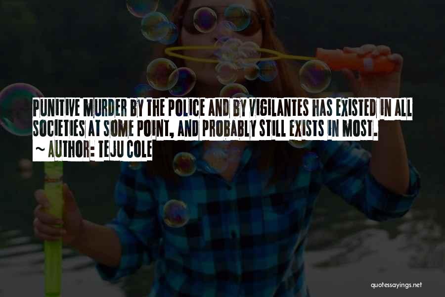 Teju Cole Quotes: Punitive Murder By The Police And By Vigilantes Has Existed In All Societies At Some Point, And Probably Still Exists
