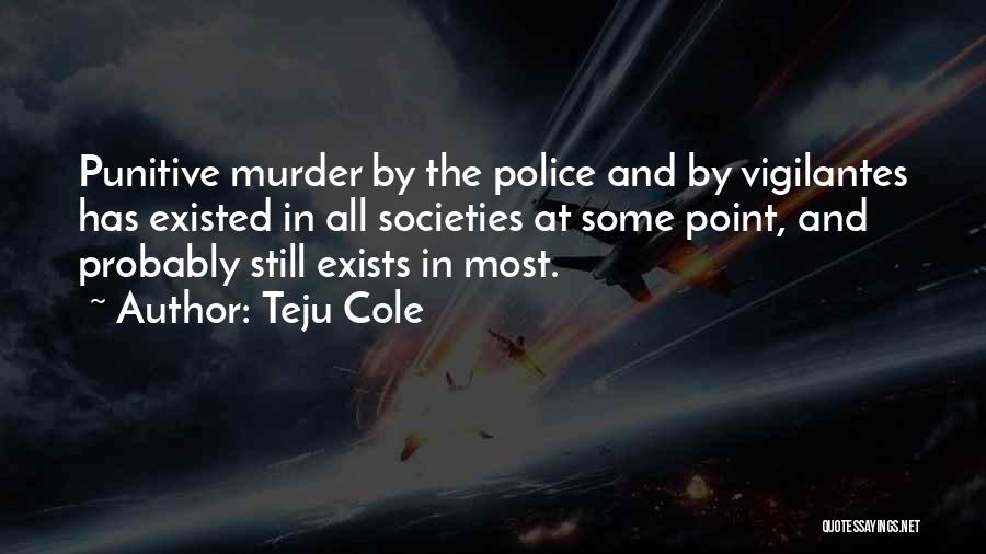 Teju Cole Quotes: Punitive Murder By The Police And By Vigilantes Has Existed In All Societies At Some Point, And Probably Still Exists