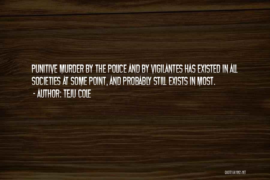 Teju Cole Quotes: Punitive Murder By The Police And By Vigilantes Has Existed In All Societies At Some Point, And Probably Still Exists