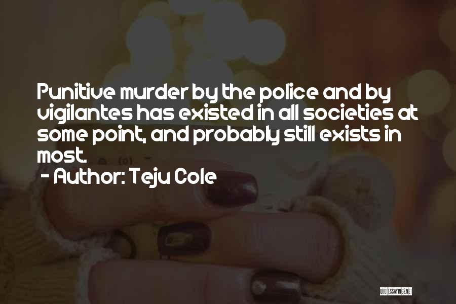 Teju Cole Quotes: Punitive Murder By The Police And By Vigilantes Has Existed In All Societies At Some Point, And Probably Still Exists