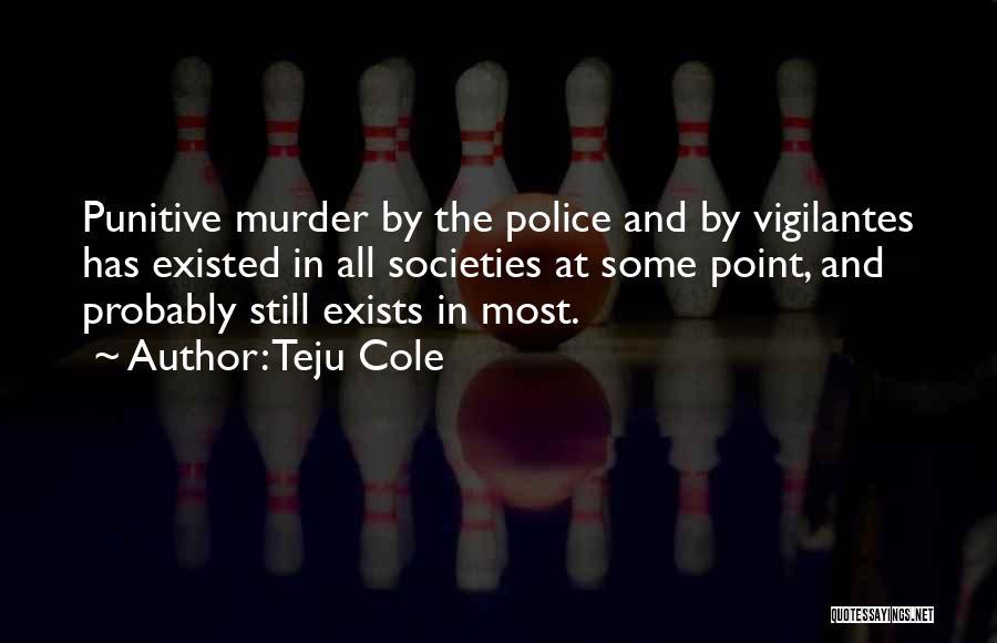 Teju Cole Quotes: Punitive Murder By The Police And By Vigilantes Has Existed In All Societies At Some Point, And Probably Still Exists