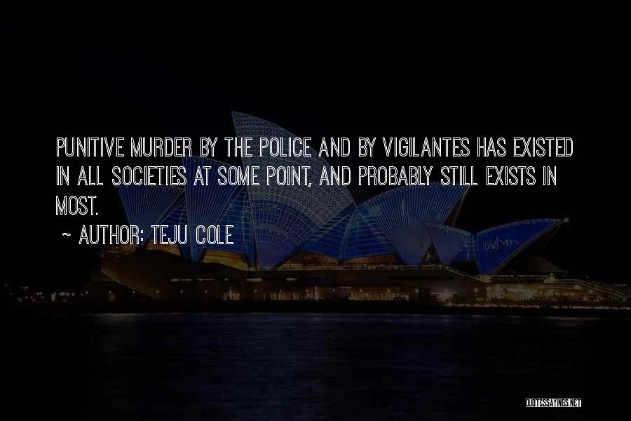 Teju Cole Quotes: Punitive Murder By The Police And By Vigilantes Has Existed In All Societies At Some Point, And Probably Still Exists