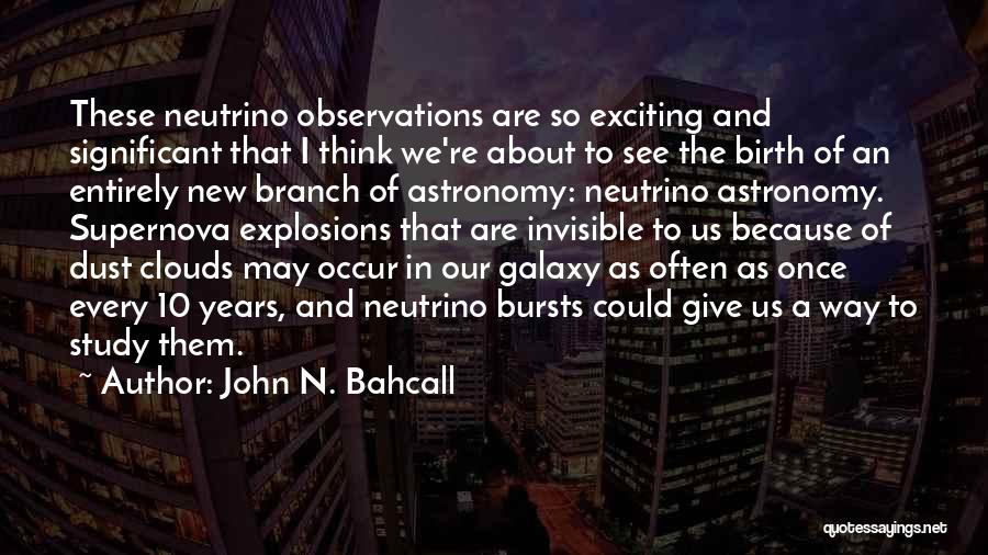 John N. Bahcall Quotes: These Neutrino Observations Are So Exciting And Significant That I Think We're About To See The Birth Of An Entirely