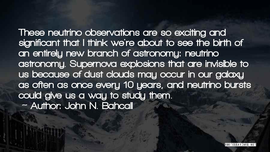 John N. Bahcall Quotes: These Neutrino Observations Are So Exciting And Significant That I Think We're About To See The Birth Of An Entirely