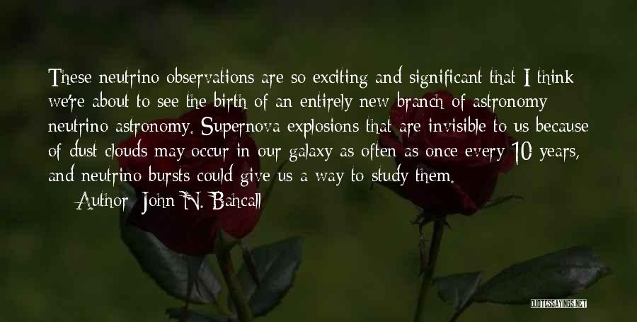 John N. Bahcall Quotes: These Neutrino Observations Are So Exciting And Significant That I Think We're About To See The Birth Of An Entirely