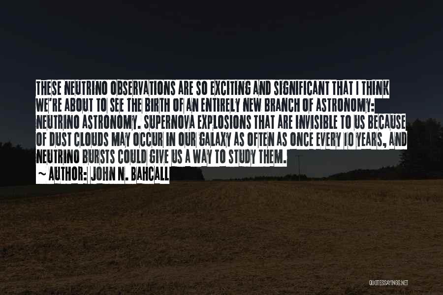 John N. Bahcall Quotes: These Neutrino Observations Are So Exciting And Significant That I Think We're About To See The Birth Of An Entirely