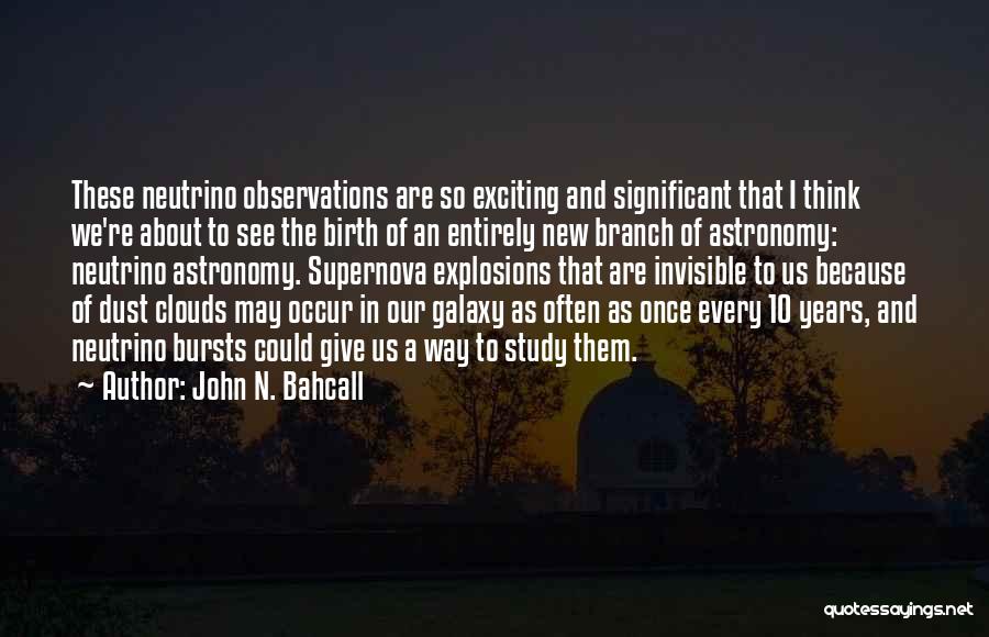 John N. Bahcall Quotes: These Neutrino Observations Are So Exciting And Significant That I Think We're About To See The Birth Of An Entirely
