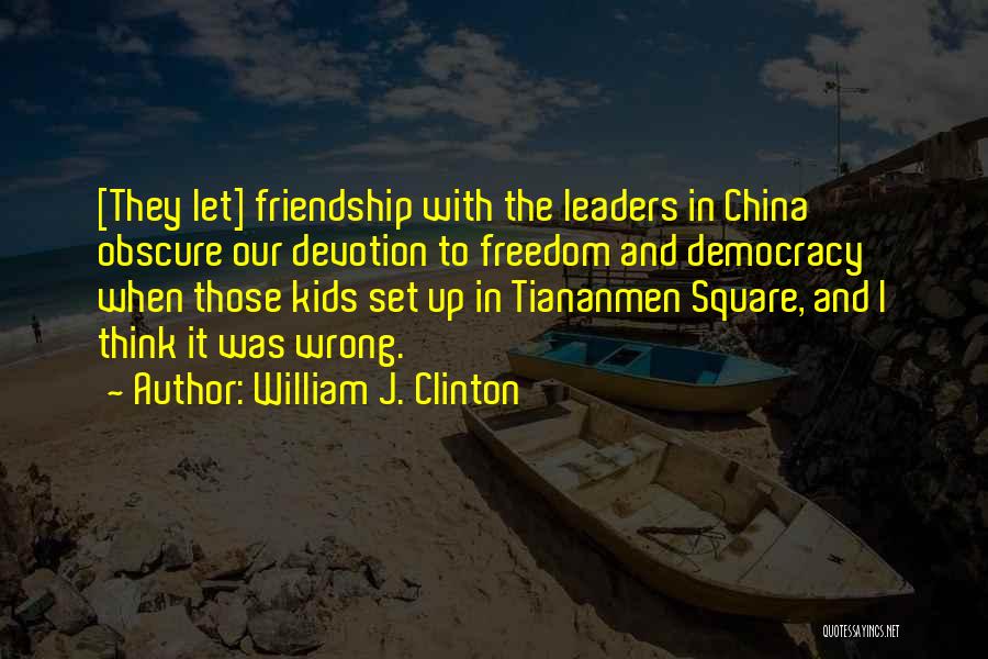 William J. Clinton Quotes: [they Let] Friendship With The Leaders In China Obscure Our Devotion To Freedom And Democracy When Those Kids Set Up