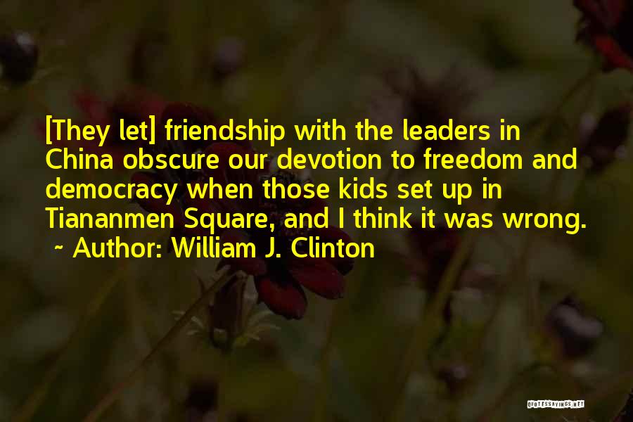 William J. Clinton Quotes: [they Let] Friendship With The Leaders In China Obscure Our Devotion To Freedom And Democracy When Those Kids Set Up