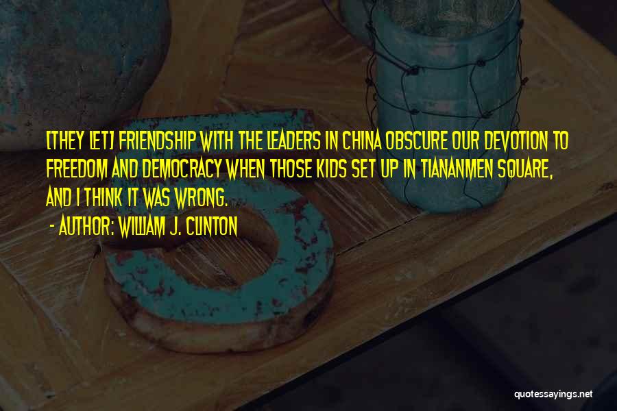 William J. Clinton Quotes: [they Let] Friendship With The Leaders In China Obscure Our Devotion To Freedom And Democracy When Those Kids Set Up