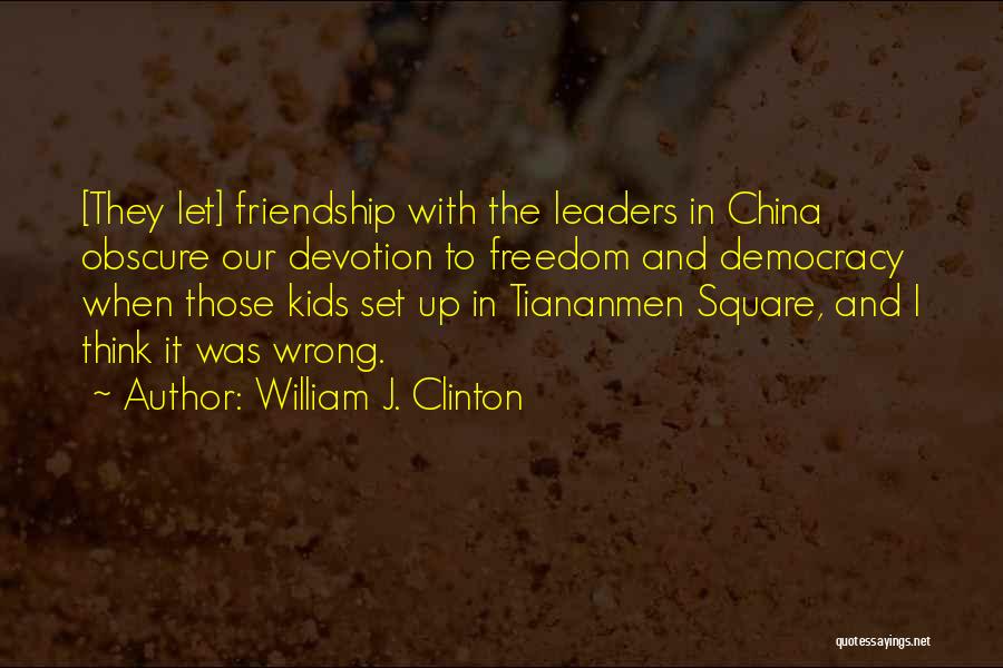 William J. Clinton Quotes: [they Let] Friendship With The Leaders In China Obscure Our Devotion To Freedom And Democracy When Those Kids Set Up