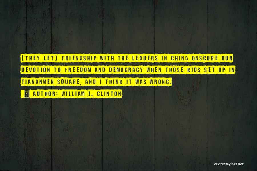 William J. Clinton Quotes: [they Let] Friendship With The Leaders In China Obscure Our Devotion To Freedom And Democracy When Those Kids Set Up