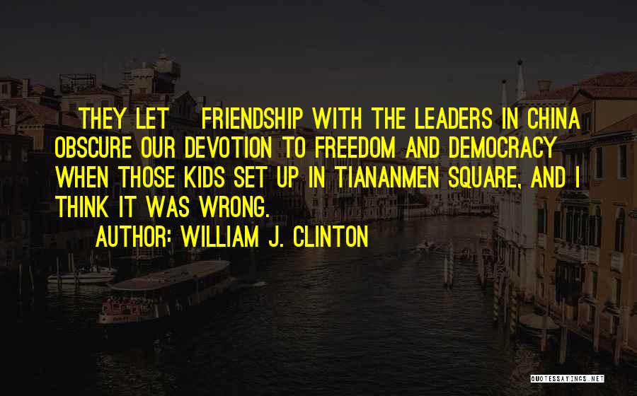 William J. Clinton Quotes: [they Let] Friendship With The Leaders In China Obscure Our Devotion To Freedom And Democracy When Those Kids Set Up