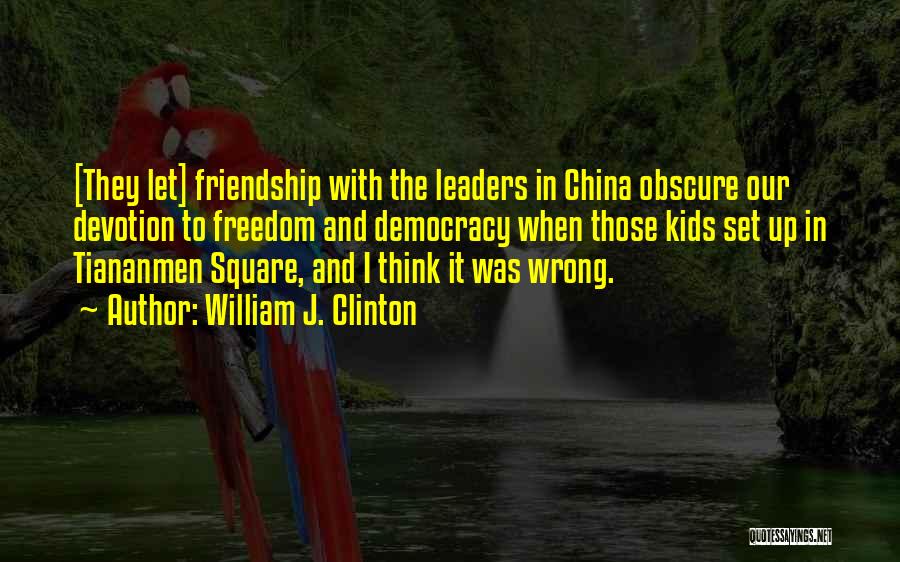 William J. Clinton Quotes: [they Let] Friendship With The Leaders In China Obscure Our Devotion To Freedom And Democracy When Those Kids Set Up