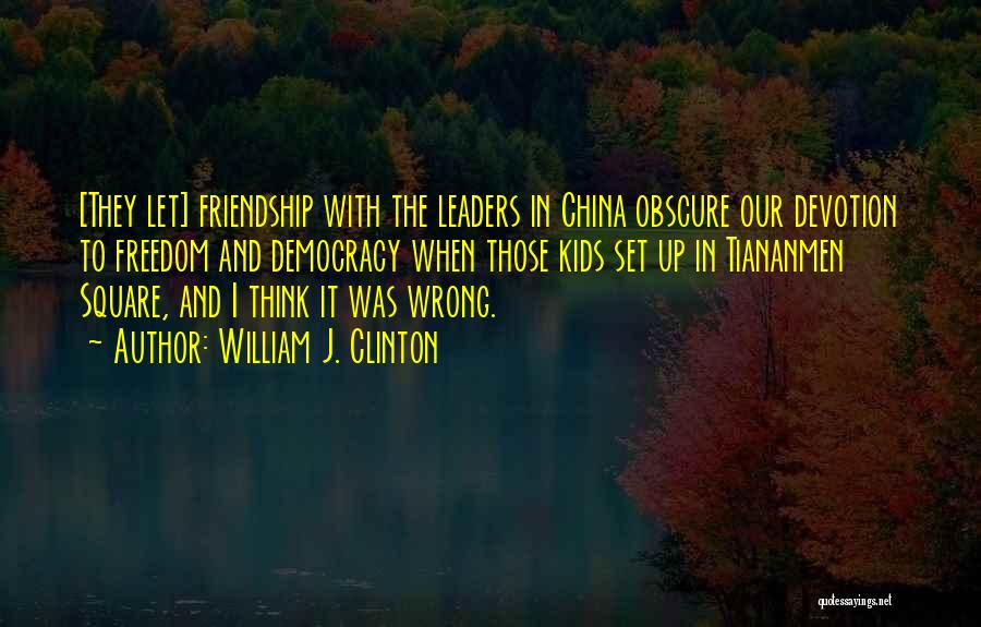 William J. Clinton Quotes: [they Let] Friendship With The Leaders In China Obscure Our Devotion To Freedom And Democracy When Those Kids Set Up