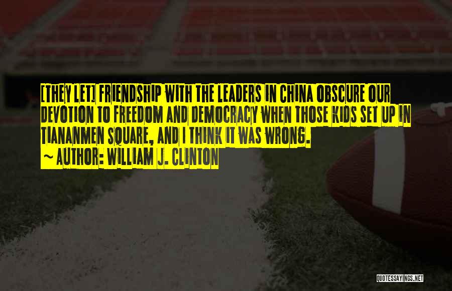 William J. Clinton Quotes: [they Let] Friendship With The Leaders In China Obscure Our Devotion To Freedom And Democracy When Those Kids Set Up