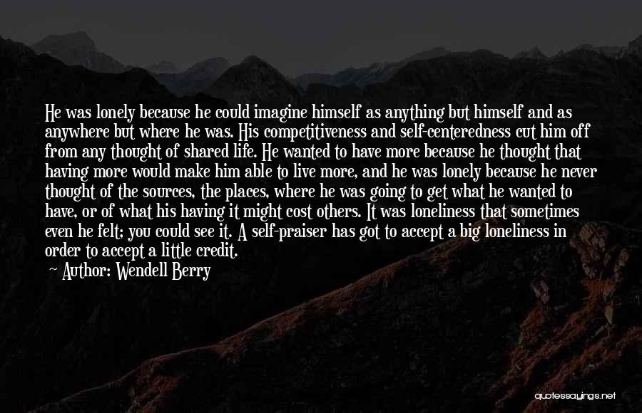 Wendell Berry Quotes: He Was Lonely Because He Could Imagine Himself As Anything But Himself And As Anywhere But Where He Was. His