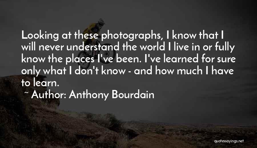 Anthony Bourdain Quotes: Looking At These Photographs, I Know That I Will Never Understand The World I Live In Or Fully Know The