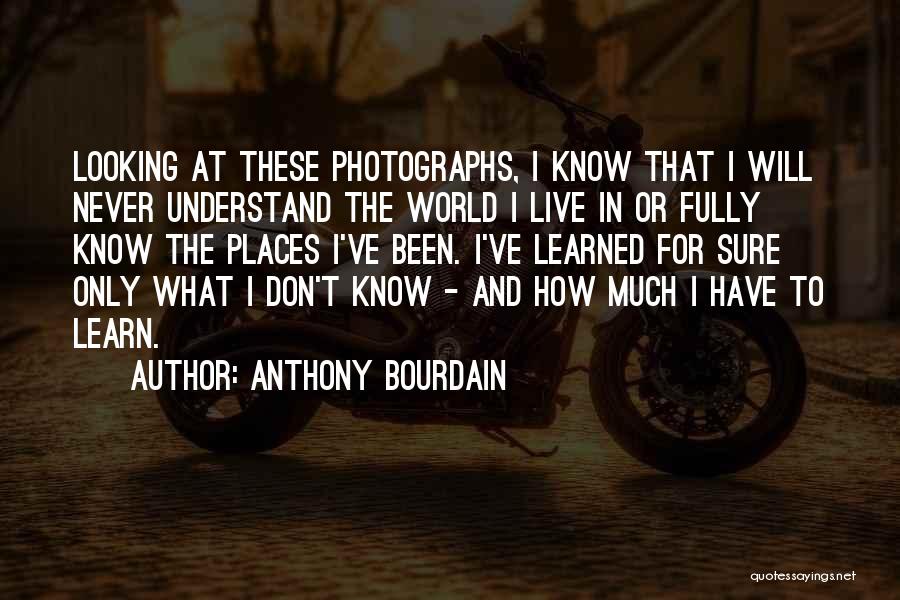 Anthony Bourdain Quotes: Looking At These Photographs, I Know That I Will Never Understand The World I Live In Or Fully Know The