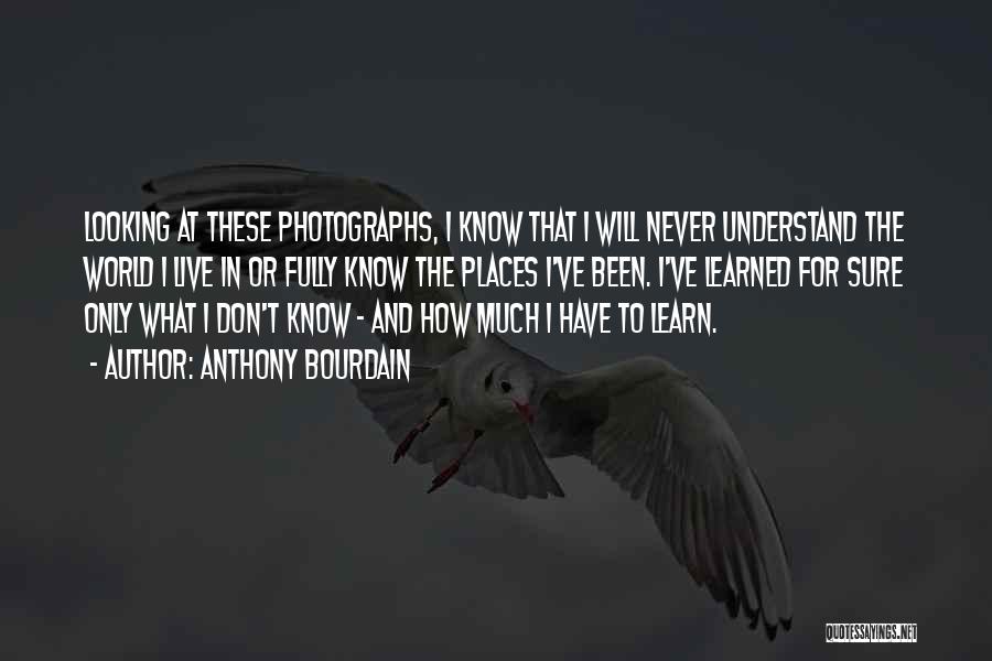 Anthony Bourdain Quotes: Looking At These Photographs, I Know That I Will Never Understand The World I Live In Or Fully Know The