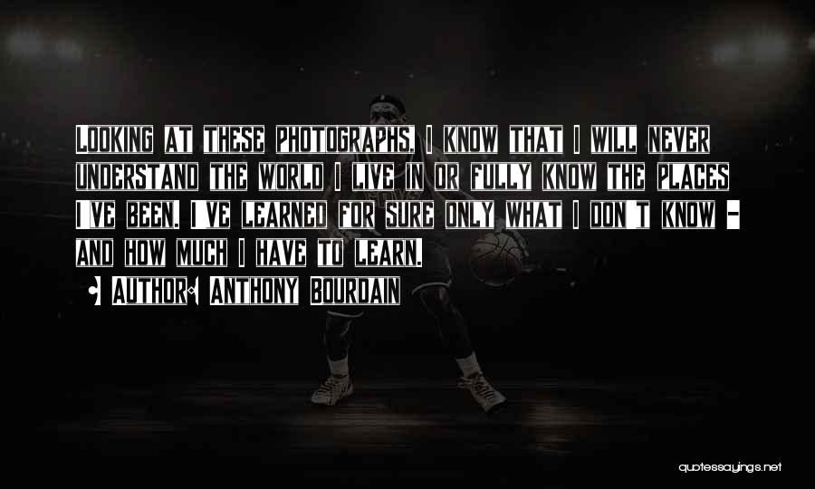 Anthony Bourdain Quotes: Looking At These Photographs, I Know That I Will Never Understand The World I Live In Or Fully Know The