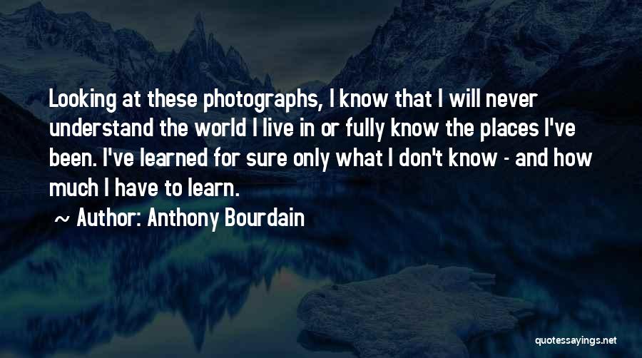 Anthony Bourdain Quotes: Looking At These Photographs, I Know That I Will Never Understand The World I Live In Or Fully Know The