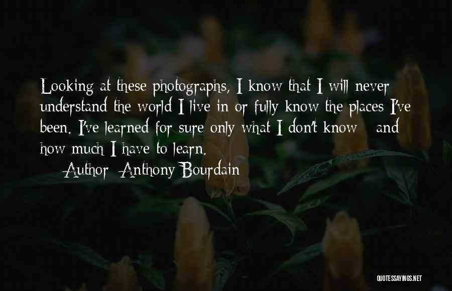 Anthony Bourdain Quotes: Looking At These Photographs, I Know That I Will Never Understand The World I Live In Or Fully Know The