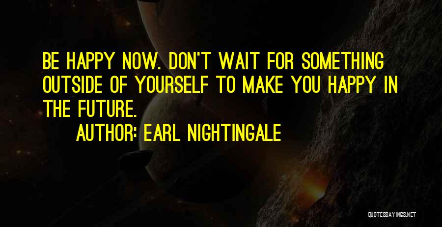 Earl Nightingale Quotes: Be Happy Now. Don't Wait For Something Outside Of Yourself To Make You Happy In The Future.