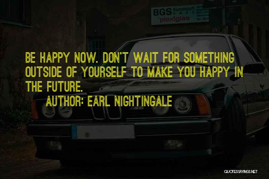 Earl Nightingale Quotes: Be Happy Now. Don't Wait For Something Outside Of Yourself To Make You Happy In The Future.