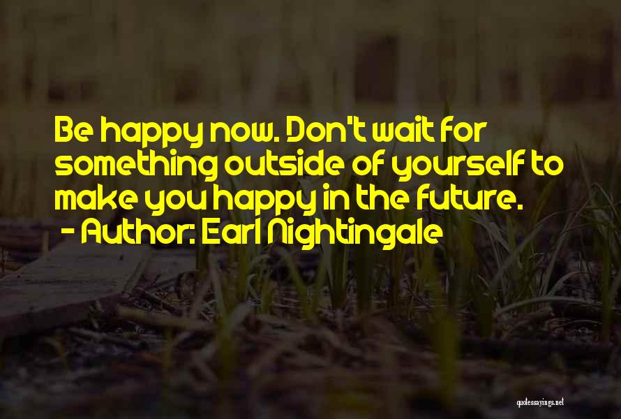 Earl Nightingale Quotes: Be Happy Now. Don't Wait For Something Outside Of Yourself To Make You Happy In The Future.