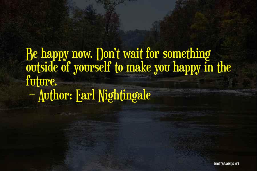 Earl Nightingale Quotes: Be Happy Now. Don't Wait For Something Outside Of Yourself To Make You Happy In The Future.