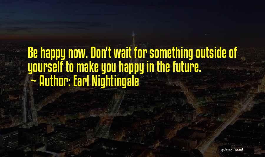 Earl Nightingale Quotes: Be Happy Now. Don't Wait For Something Outside Of Yourself To Make You Happy In The Future.