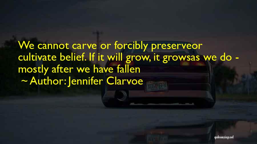 Jennifer Clarvoe Quotes: We Cannot Carve Or Forcibly Preserveor Cultivate Belief. If It Will Grow, It Growsas We Do - Mostly After We