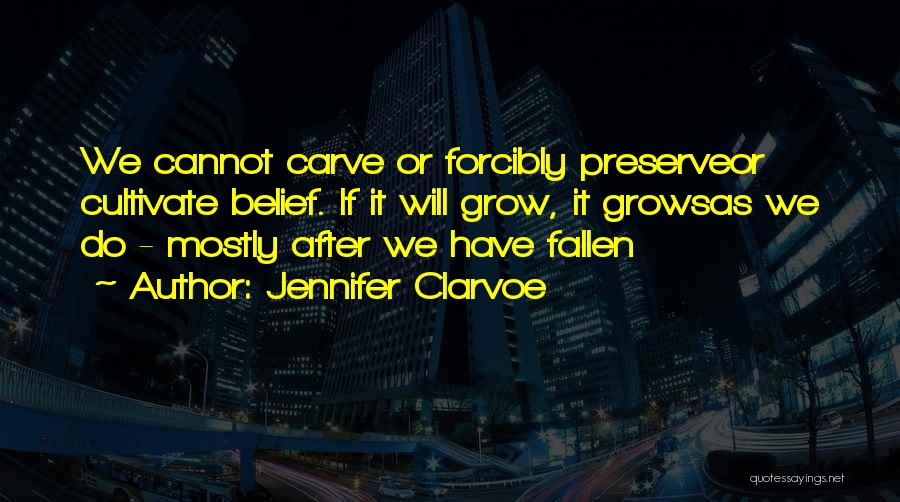 Jennifer Clarvoe Quotes: We Cannot Carve Or Forcibly Preserveor Cultivate Belief. If It Will Grow, It Growsas We Do - Mostly After We