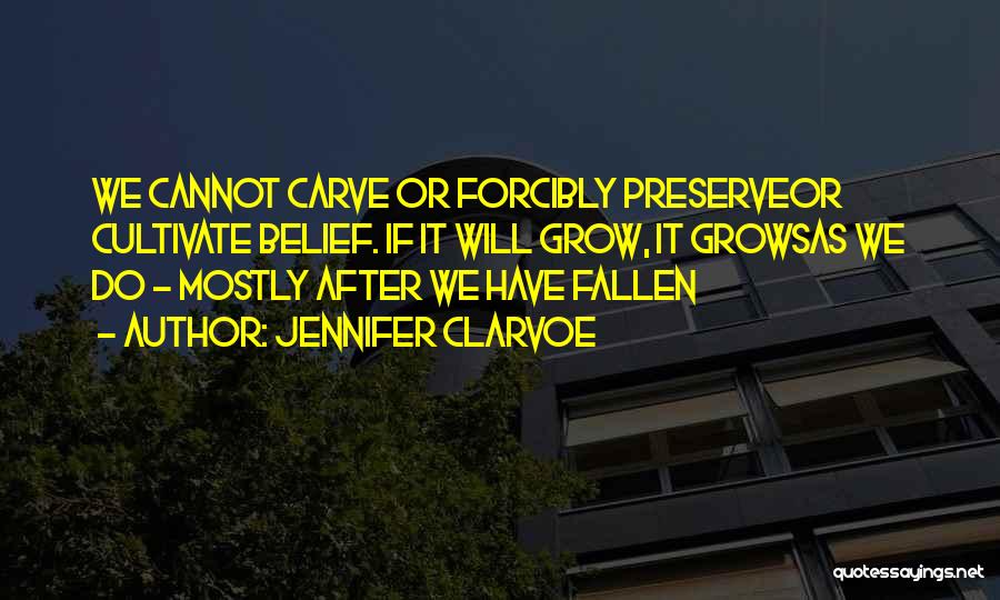 Jennifer Clarvoe Quotes: We Cannot Carve Or Forcibly Preserveor Cultivate Belief. If It Will Grow, It Growsas We Do - Mostly After We